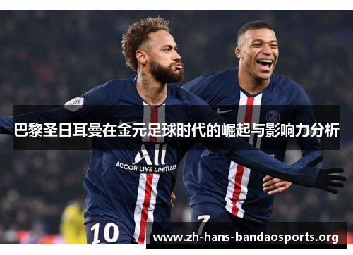 巴黎圣日耳曼在金元足球时代的崛起与影响力分析
