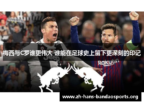 梅西与C罗谁更伟大 谁能在足球史上留下更深刻的印记
