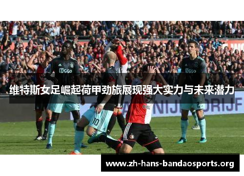 维特斯女足崛起荷甲劲旅展现强大实力与未来潜力