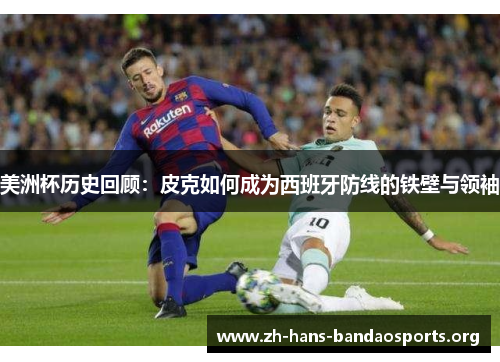 美洲杯历史回顾：皮克如何成为西班牙防线的铁壁与领袖