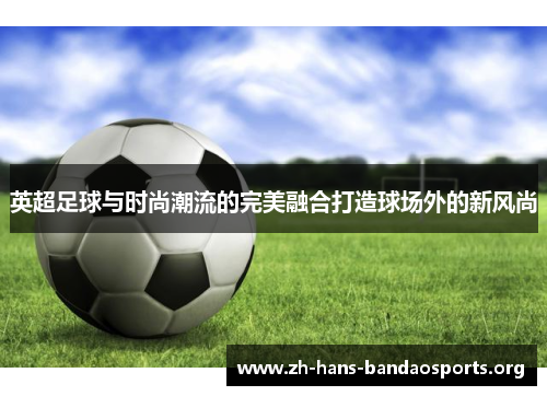 英超足球与时尚潮流的完美融合打造球场外的新风尚