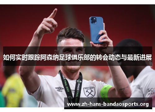 如何实时跟踪阿森纳足球俱乐部的转会动态与最新进展