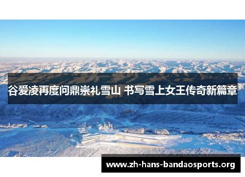 谷爱凌再度问鼎崇礼雪山 书写雪上女王传奇新篇章