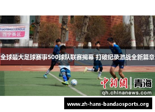 全球最大足球赛事500球队联赛揭幕 打破纪录激战全新篇章