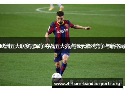 欧洲五大联赛冠军争夺战五大亮点揭示激烈竞争与新格局