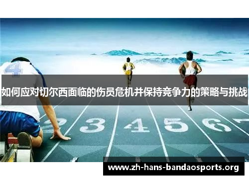 如何应对切尔西面临的伤员危机并保持竞争力的策略与挑战