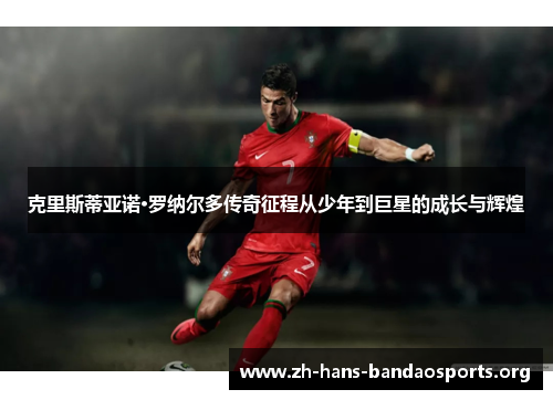 克里斯蒂亚诺·罗纳尔多传奇征程从少年到巨星的成长与辉煌