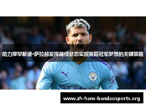 助力穆罕默德·萨拉赫发挥最佳状态实现英超冠军梦想的关键策略