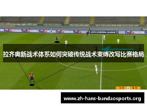 拉齐奥新战术体系如何突破传统战术束缚改写比赛格局