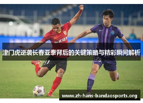 津门虎逆袭长春亚泰背后的关键策略与精彩瞬间解析