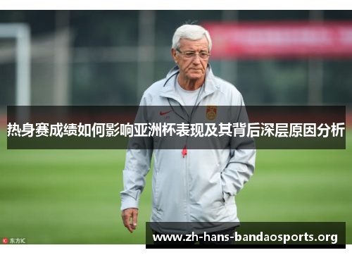 热身赛成绩如何影响亚洲杯表现及其背后深层原因分析