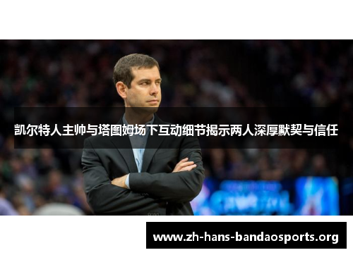 凯尔特人主帅与塔图姆场下互动细节揭示两人深厚默契与信任