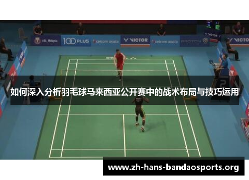 如何深入分析羽毛球马来西亚公开赛中的战术布局与技巧运用