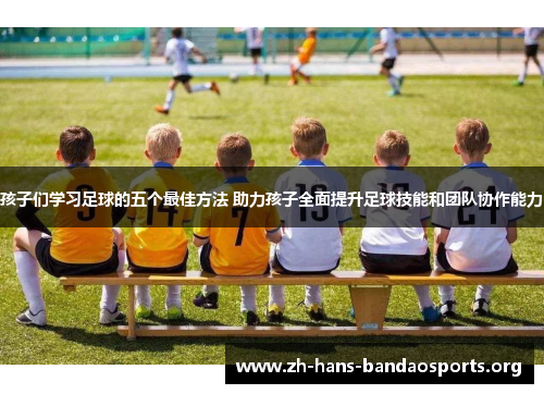 孩子们学习足球的五个最佳方法 助力孩子全面提升足球技能和团队协作能力