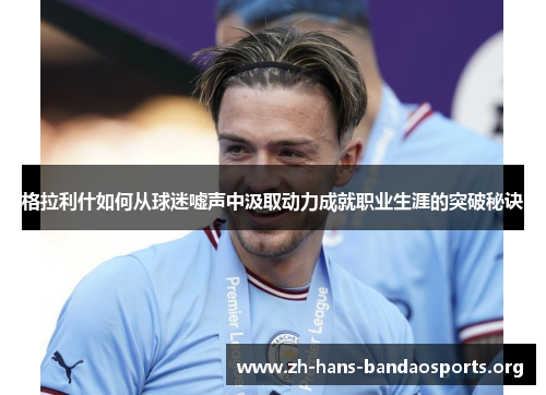 格拉利什如何从球迷嘘声中汲取动力成就职业生涯的突破秘诀