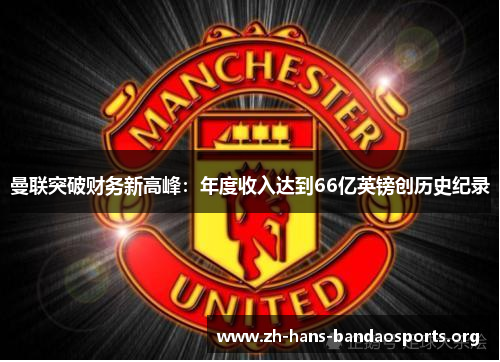 曼联突破财务新高峰：年度收入达到66亿英镑创历史纪录