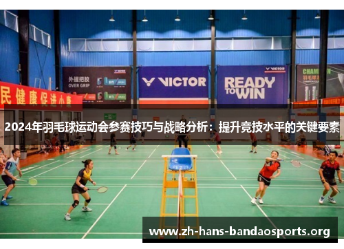 2024年羽毛球运动会参赛技巧与战略分析：提升竞技水平的关键要素