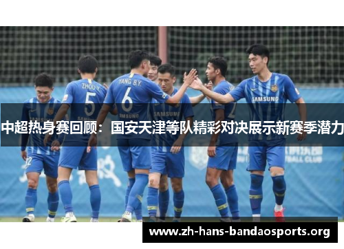 中超热身赛回顾：国安天津等队精彩对决展示新赛季潜力