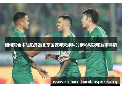 如何观看中超热身赛北京国安与天津队的精彩对决和赛事详情