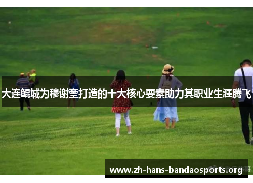 大连鲲城为穆谢奎打造的十大核心要素助力其职业生涯腾飞