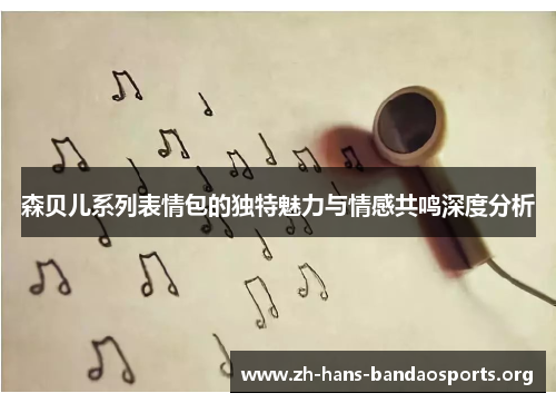 森贝儿系列表情包的独特魅力与情感共鸣深度分析