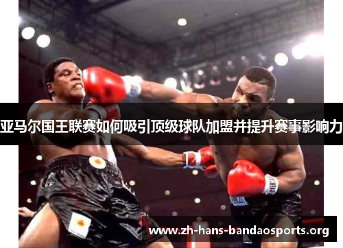 亚马尔国王联赛如何吸引顶级球队加盟并提升赛事影响力