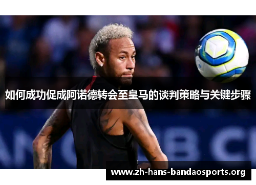 如何成功促成阿诺德转会至皇马的谈判策略与关键步骤