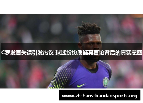 C罗发言失误引发热议 球迷纷纷质疑其言论背后的真实意图