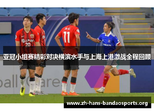 亚冠小组赛精彩对决横滨水手与上海上港激战全程回顾