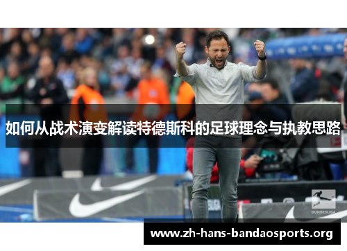 如何从战术演变解读特德斯科的足球理念与执教思路