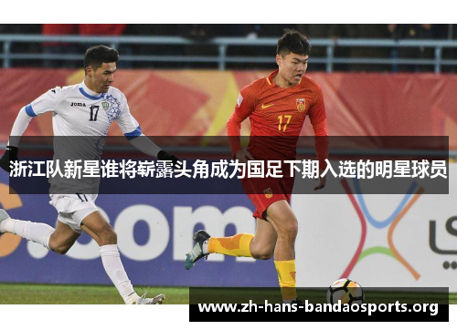 浙江队新星谁将崭露头角成为国足下期入选的明星球员