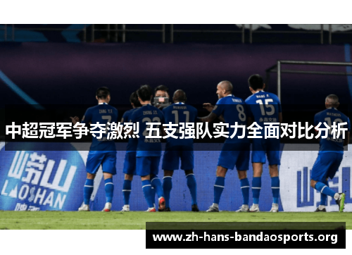 中超冠军争夺激烈 五支强队实力全面对比分析