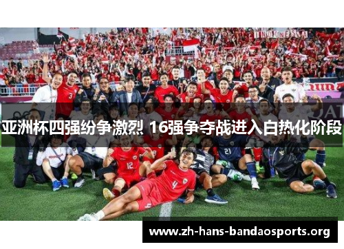 亚洲杯四强纷争激烈 16强争夺战进入白热化阶段