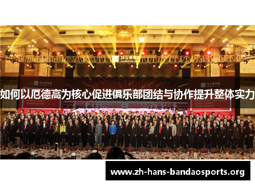 如何以厄德高为核心促进俱乐部团结与协作提升整体实力