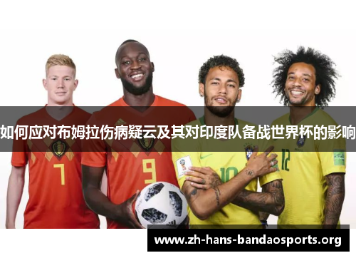 如何应对布姆拉伤病疑云及其对印度队备战世界杯的影响