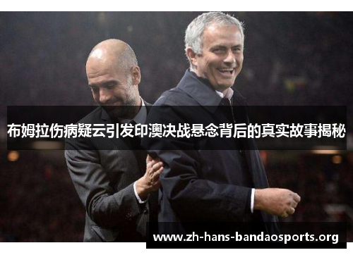 布姆拉伤病疑云引发印澳决战悬念背后的真实故事揭秘