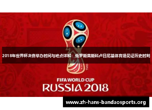 2018年世界杯决赛举办时间与地点详解：俄罗斯莫斯科卢日尼基体育场见证历史时刻