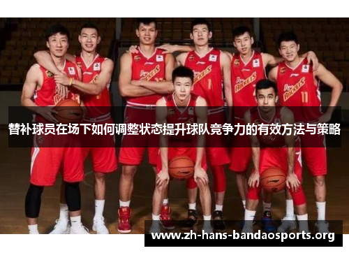 替补球员在场下如何调整状态提升球队竞争力的有效方法与策略