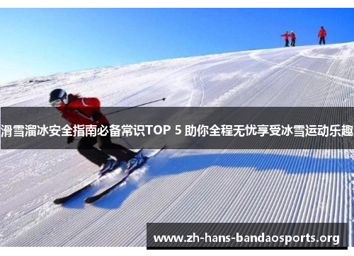 滑雪溜冰安全指南必备常识TOP 5 助你全程无忧享受冰雪运动乐趣