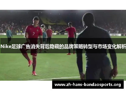 Nike足球广告消失背后隐藏的品牌策略转型与市场变化解析