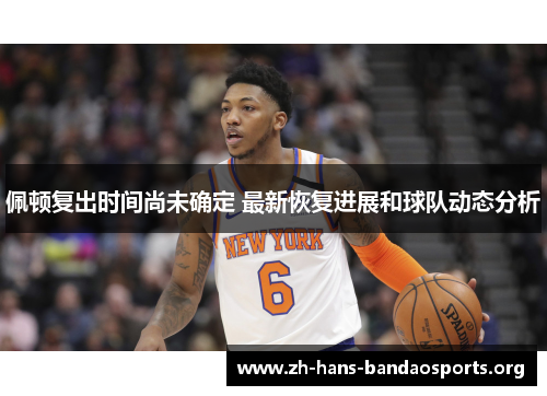 佩顿复出时间尚未确定 最新恢复进展和球队动态分析