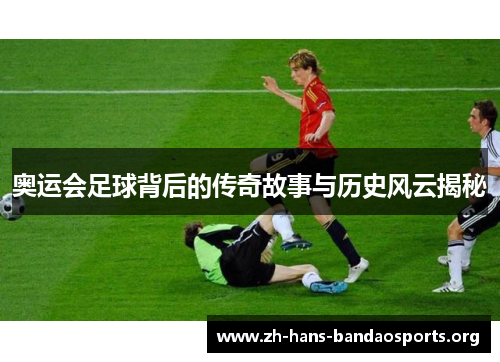 奥运会足球背后的传奇故事与历史风云揭秘