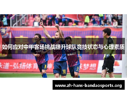 如何应对中甲客场挑战提升球队竞技状态与心理素质