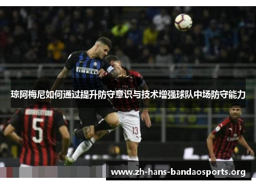 琼阿梅尼如何通过提升防守意识与技术增强球队中场防守能力
