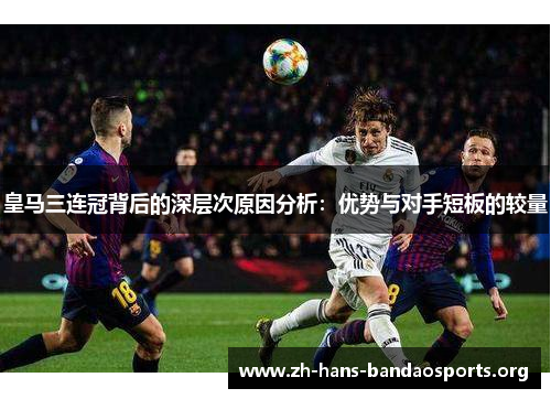 皇马三连冠背后的深层次原因分析：优势与对手短板的较量