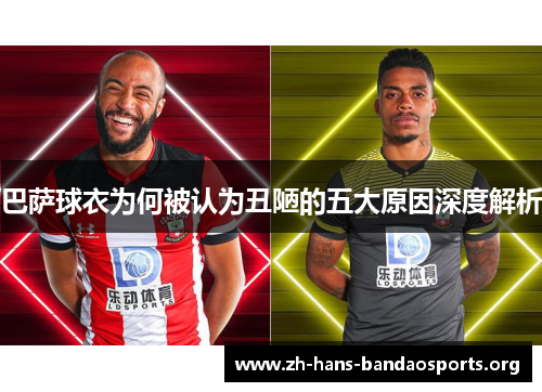 巴萨球衣为何被认为丑陋的五大原因深度解析