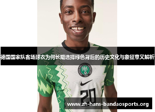 德国国家队客场球衣为何长期选择绿色背后的历史文化与象征意义解析