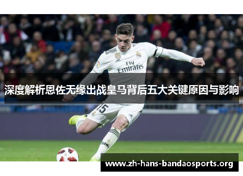 深度解析恩佐无缘出战皇马背后五大关键原因与影响