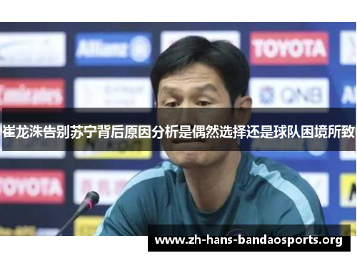 崔龙洙告别苏宁背后原因分析是偶然选择还是球队困境所致