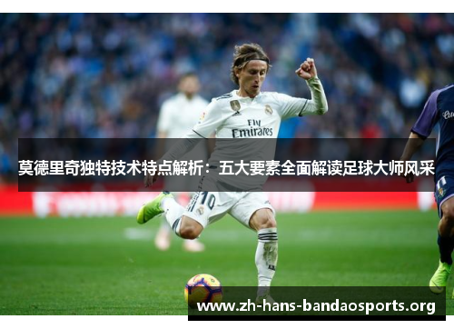 莫德里奇独特技术特点解析：五大要素全面解读足球大师风采